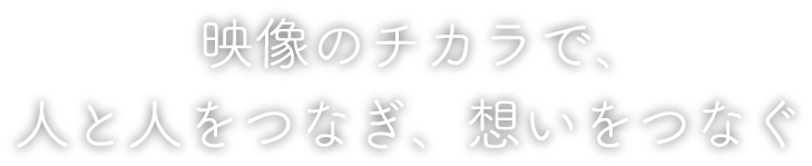 映像のチカラで、人と人をつなぎ、想いをつなぐ